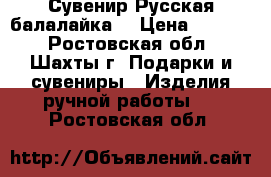 “ Сувенир Русская балалайка“ › Цена ­ 1 000 - Ростовская обл., Шахты г. Подарки и сувениры » Изделия ручной работы   . Ростовская обл.